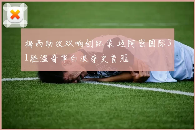 梅西助攻双响创纪录 迈阿密国际31胜温哥华白浪夺史首冠