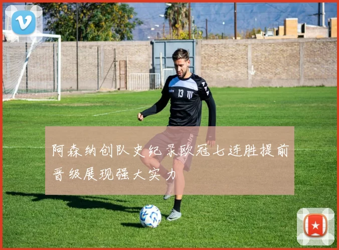 阿森纳创队史纪录欧冠七连胜提前晋级展现强大实力